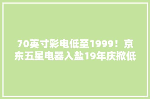 70英寸彩电低至1999！京东五星电器入盐19年庆掀低价盛宴