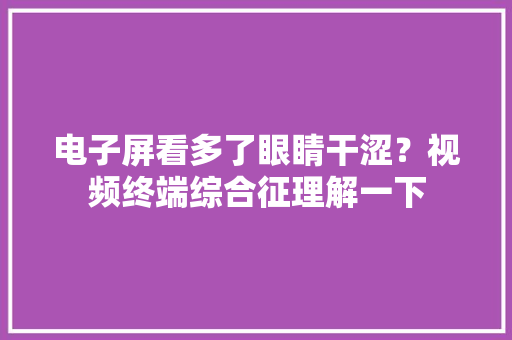 电子屏看多了眼睛干涩？视频终端综合征理解一下