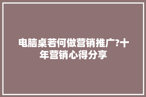电脑桌若何做营销推广?十年营销心得分享