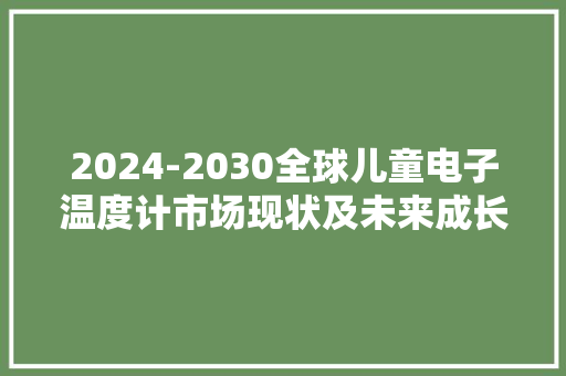 2024-2030全球儿童电子温度计市场现状及未来成长趋势