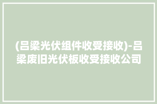 (吕梁光伏组件收受接收)-吕梁废旧光伏板收受接收公司
