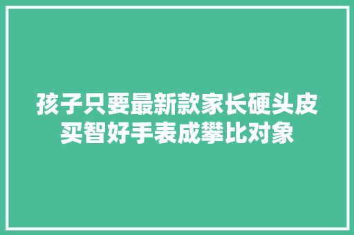 孩子只要最新款家长硬头皮买智好手表成攀比对象