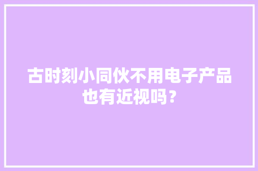 古时刻小同伙不用电子产品也有近视吗？