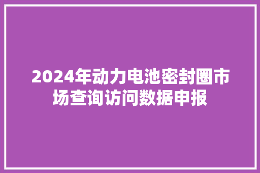 2024年动力电池密封圈市场查询访问数据申报