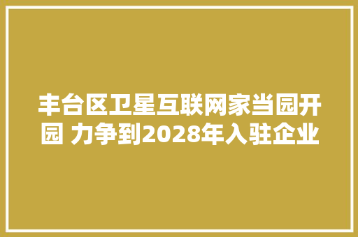 丰台区卫星互联网家当园开园 力争到2028年入驻企业跨越100家