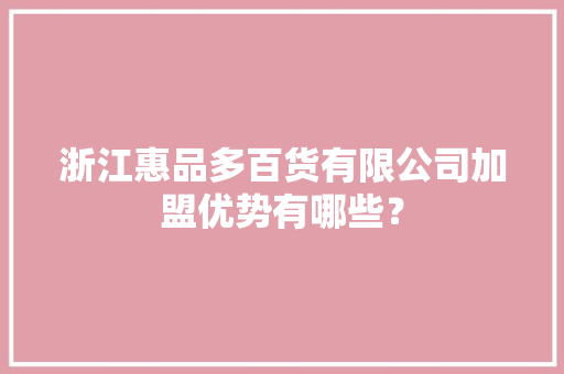 浙江惠品多百货有限公司加盟优势有哪些？
