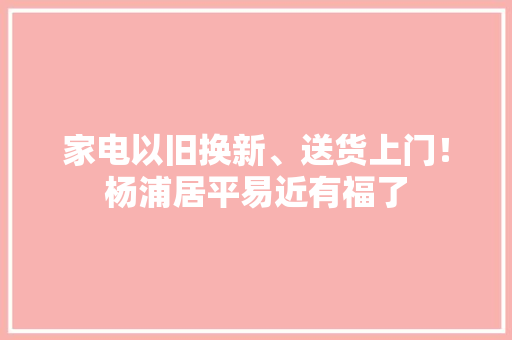 家电以旧换新、送货上门！杨浦居平易近有福了