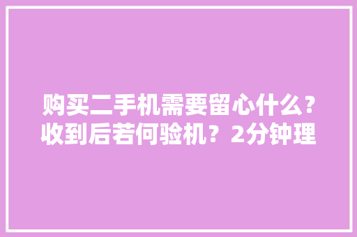 购买二手机需要留心什么？收到后若何验机？2分钟理解全部 购买二手机需要留心什么？收到后若何验机？2分钟理解全部 智能科技
