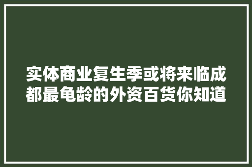 实体商业复生季或将来临成都最龟龄的外资百货你知道是谁吗？