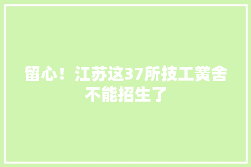 留心！江苏这37所技工黉舍不能招生了