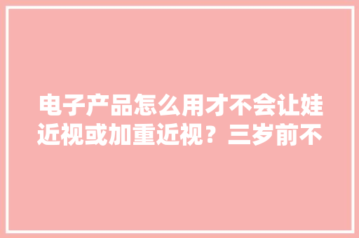 电子产品怎么用才不会让娃近视或加重近视？三岁前不建议运用