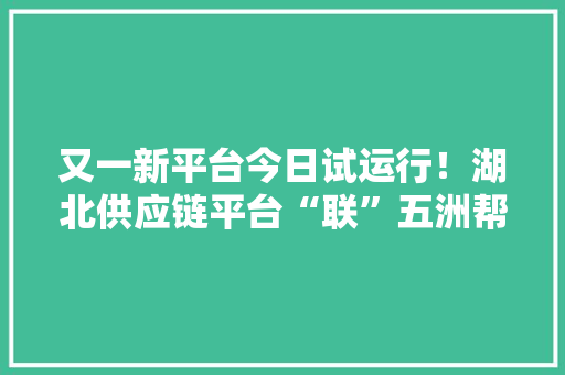 又一新平台今日试运行！湖北供应链平台“联”五洲帮万企