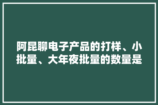 阿昆聊电子产品的打样、小批量、大年夜批量的数量是怎么决定？