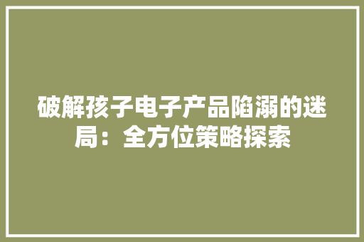 破解孩子电子产品陷溺的迷局：全方位策略探索