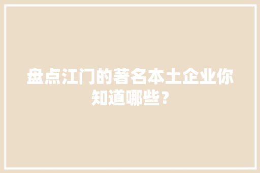 盘点江门的著名本土企业你知道哪些？