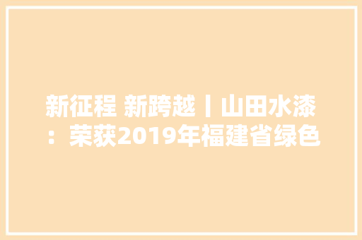 新征程 新跨越丨山田水漆：荣获2019年福建省绿色设计产品认证