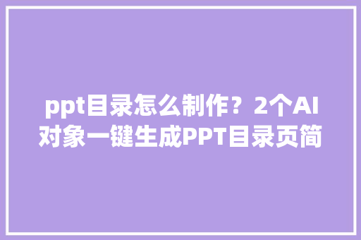 ppt目录怎么制作？2个AI对象一键生成PPT目录页简单又漂亮！