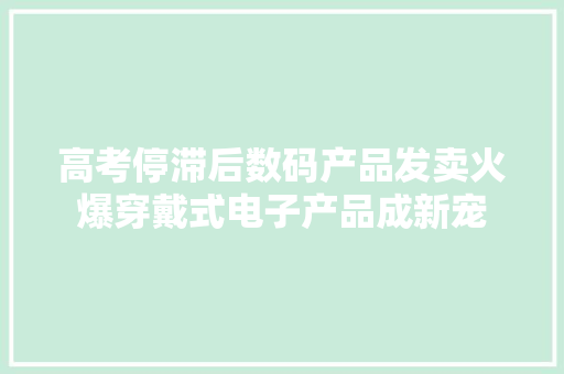 高考停滞后数码产品发卖火爆穿戴式电子产品成新宠
