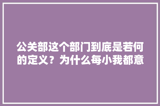 公关部这个部门到底是若何的定义？为什么每小我都意味深长？ 公关部这个部门到底是若何的定义？为什么每小我都意味深长？ 智能科技