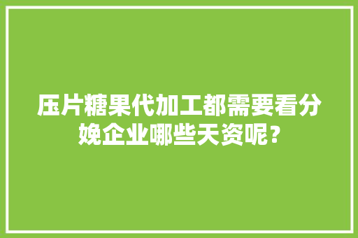 压片糖果代加工都需要看分娩企业哪些天资呢？ 压片糖果代加工都需要看分娩企业哪些天资呢？ 互联通信