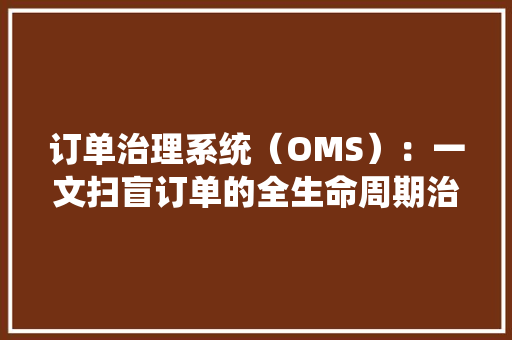 订单治理系统（OMS）：一文扫盲订单的全生命周期治理 订单治理系统（OMS）：一文扫盲订单的全生命周期治理 智能家居
