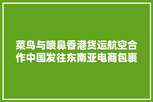 菜鸟与喷鼻香港货运航空合作中国发往东南亚电商包裹可3日送达 菜鸟与喷鼻香港货运航空合作中国发往东南亚电商包裹可3日送达 人工智能