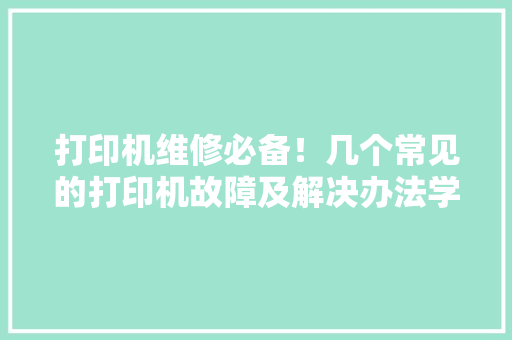 打印机维修必备！几个常见的打印机故障及解决办法学到了