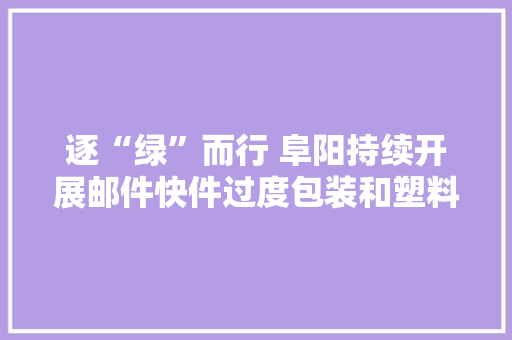 逐“绿”而行 阜阳持续开展邮件快件过度包装和塑料污染治理行动