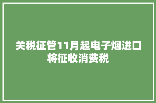 关税征管11月起电子烟进口将征收消费税 关税征管11月起电子烟进口将征收消费税 互联通信