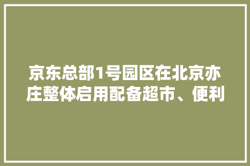 京东总部1号园区在北京亦庄整体启用配备超市、便利店、大年夜药房以及托幼中央 京东总部1号园区在北京亦庄整体启用配备超市、便利店、大年夜药房以及托幼中央 人工智能