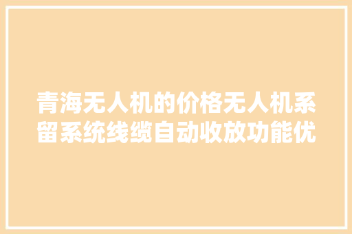 青海无人机的价格无人机系留系统线缆自动收放功能优化研究
