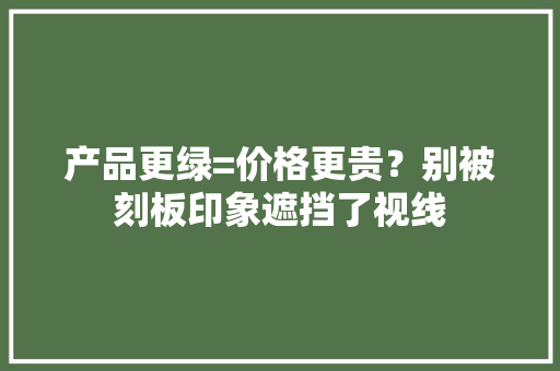 产品更绿=价格更贵？别被刻板印象遮挡了视线 产品更绿=价格更贵？别被刻板印象遮挡了视线 互联通信