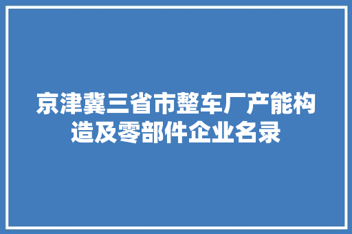 京津冀三省市整车厂产能构造及零部件企业名录 京津冀三省市整车厂产能构造及零部件企业名录 互联通信