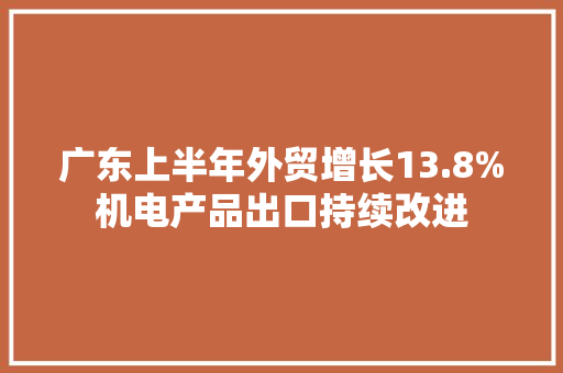 广东上半年外贸增长13.8%机电产品出口持续改进 广东上半年外贸增长13.8%机电产品出口持续改进 人工智能