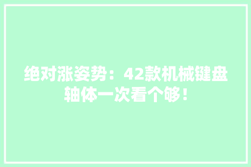 绝对涨姿势：42款机械键盘轴体一次看个够！ 绝对涨姿势：42款机械键盘轴体一次看个够！ 互联通信