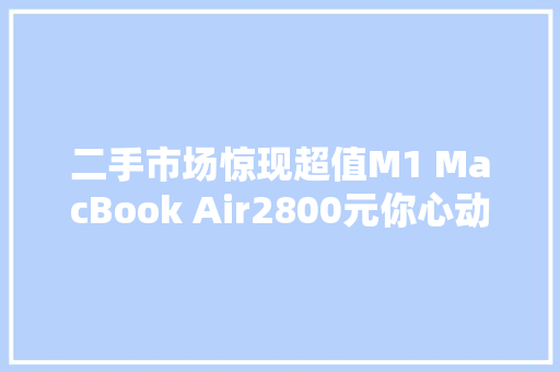 二手市场惊现超值M1 MacBook Air2800元你心动了吗？ 二手市场惊现超值M1 MacBook Air2800元你心动了吗？ 智能家居