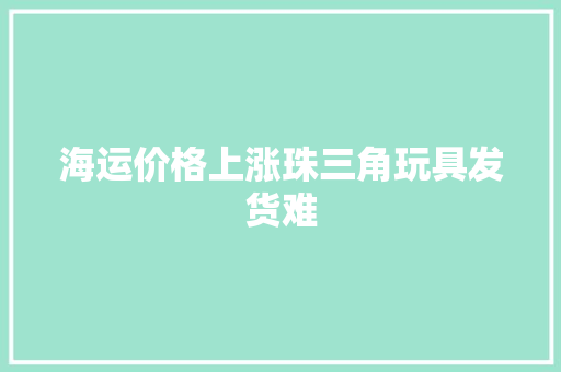 海运价格上涨珠三角玩具发货难 海运价格上涨珠三角玩具发货难 人工智能