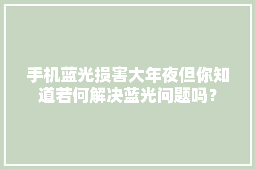 手机蓝光损害大年夜但你知道若何解决蓝光问题吗？