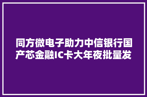 同方微电子助力中信银行国产芯金融IC卡大年夜批量发行 同方微电子助力中信银行国产芯金融IC卡大年夜批量发行 智能科技