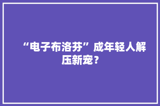 “电子布洛芬”成年轻人解压新宠？ “电子布洛芬”成年轻人解压新宠？ 互联通信