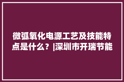 微弧氧化电源工艺及技能特点是什么？|深圳市开瑞节能科技公司