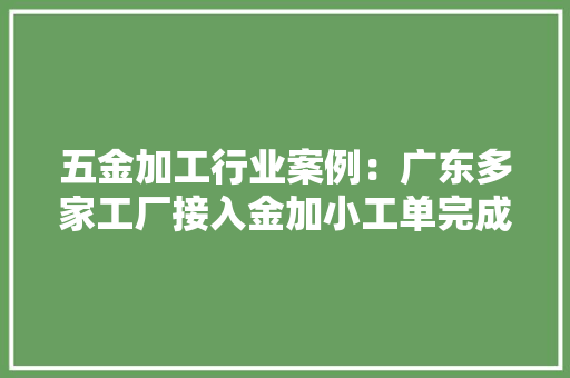 五金加工行业案例：广东多家工厂接入金加小工单完成数字化进级 五金加工行业案例：广东多家工厂接入金加小工单完成数字化进级 智能科技