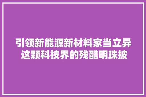 引领新能源新材料家当立异 这颗科技界的残酷明珠披发光彩！ 引领新能源新材料家当立异 这颗科技界的残酷明珠披发光彩！ 互联通信