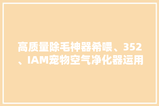 高质量除毛神器希喂、352、IAM宠物空气净化器运用感想沾染 高质量除毛神器希喂、352、IAM宠物空气净化器运用感想沾染 智能家居
