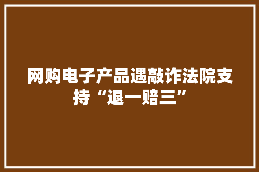 网购电子产品遇敲诈法院支持“退一赔三”