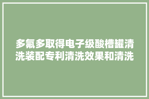 多氟多取得电子级酸槽罐清洗装配专利清洗效果和清洗效率高清洗剂用量小清洗成本低