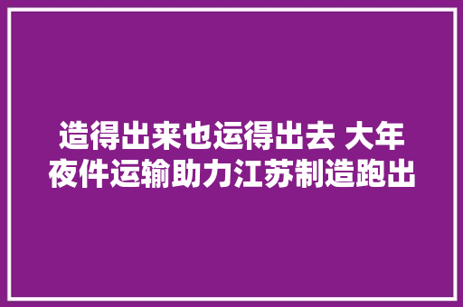造得出来也运得出去 大年夜件运输助力江苏制造跑出“加速度”