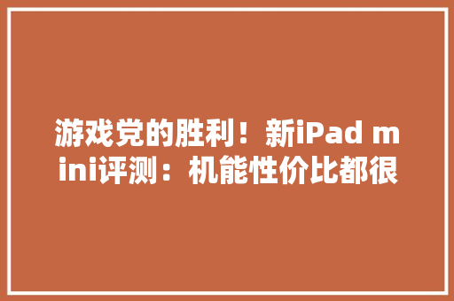 游戏党的胜利！新iPad mini评测：机能性价比都很凸起