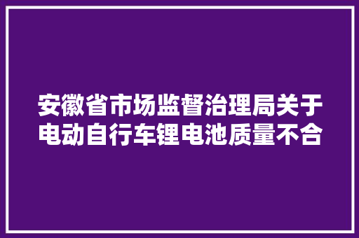 安徽省市场监督治理局关于电动自行车锂电池质量不合格情况的通知布告