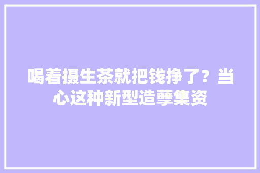 喝着摄生茶就把钱挣了？当心这种新型造孽集资